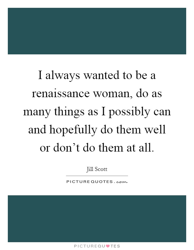 I always wanted to be a renaissance woman, do as many things as I possibly can and hopefully do them well or don't do them at all Picture Quote #1