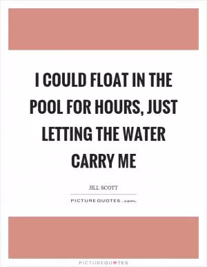 I could float in the pool for hours, just letting the water carry me Picture Quote #1