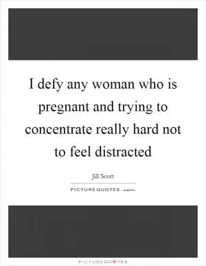 I defy any woman who is pregnant and trying to concentrate really hard not to feel distracted Picture Quote #1