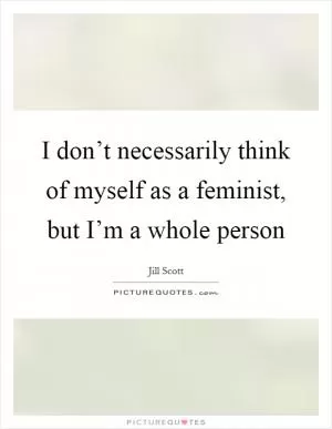 I don’t necessarily think of myself as a feminist, but I’m a whole person Picture Quote #1