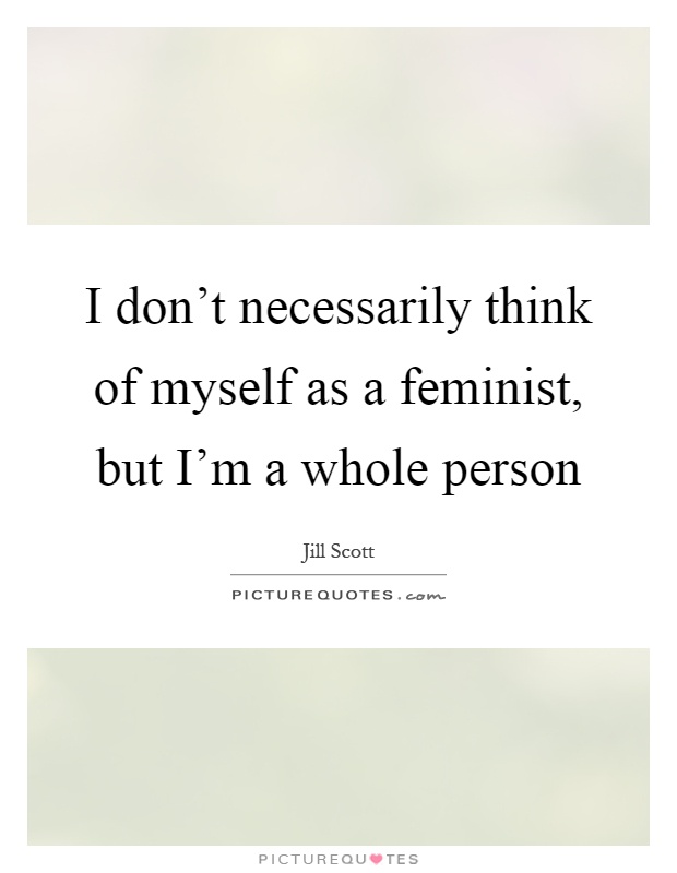 I don't necessarily think of myself as a feminist, but I'm a whole person Picture Quote #1