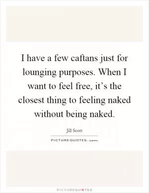 I have a few caftans just for lounging purposes. When I want to feel free, it’s the closest thing to feeling naked without being naked Picture Quote #1