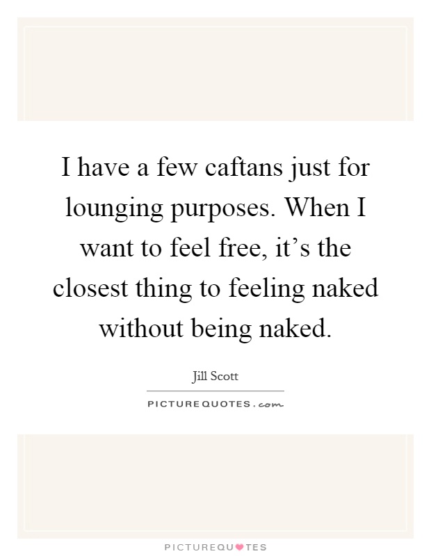 I have a few caftans just for lounging purposes. When I want to feel free, it's the closest thing to feeling naked without being naked Picture Quote #1