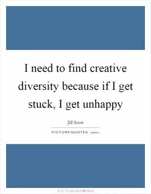 I need to find creative diversity because if I get stuck, I get unhappy Picture Quote #1