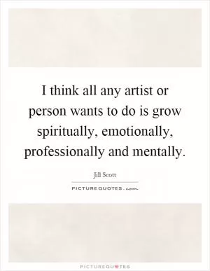 I think all any artist or person wants to do is grow spiritually, emotionally, professionally and mentally Picture Quote #1