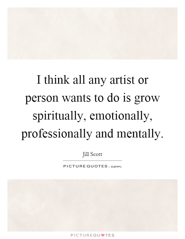 I think all any artist or person wants to do is grow spiritually, emotionally, professionally and mentally Picture Quote #1