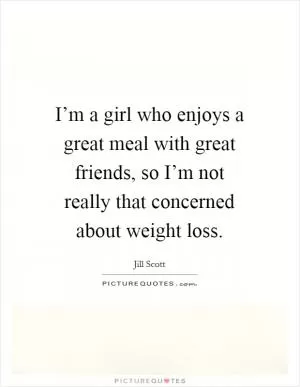 I’m a girl who enjoys a great meal with great friends, so I’m not really that concerned about weight loss Picture Quote #1