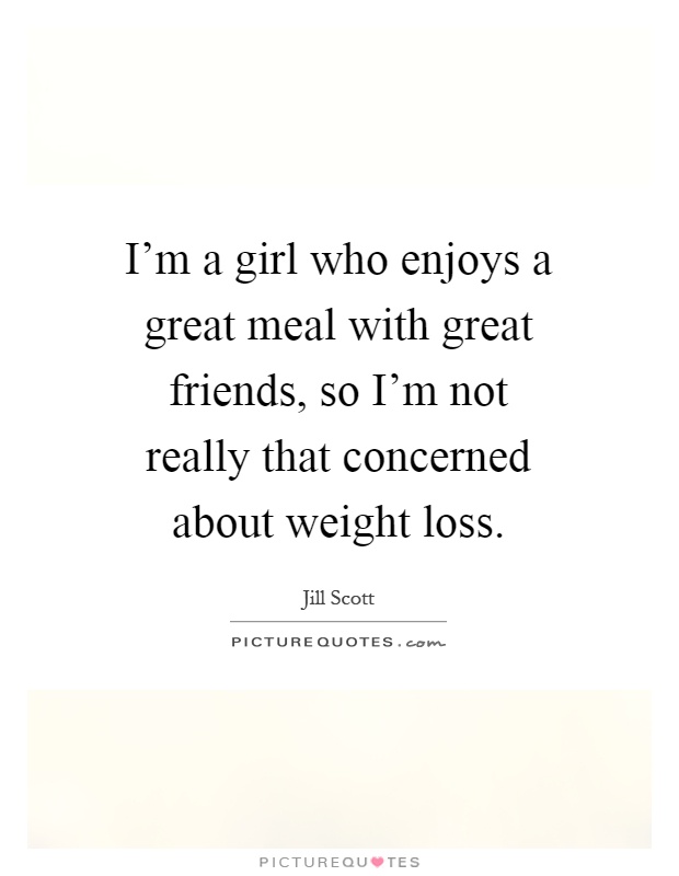 I'm a girl who enjoys a great meal with great friends, so I'm not really that concerned about weight loss Picture Quote #1