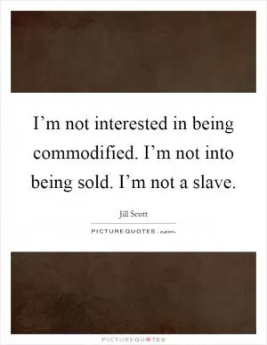 I’m not interested in being commodified. I’m not into being sold. I’m not a slave Picture Quote #1