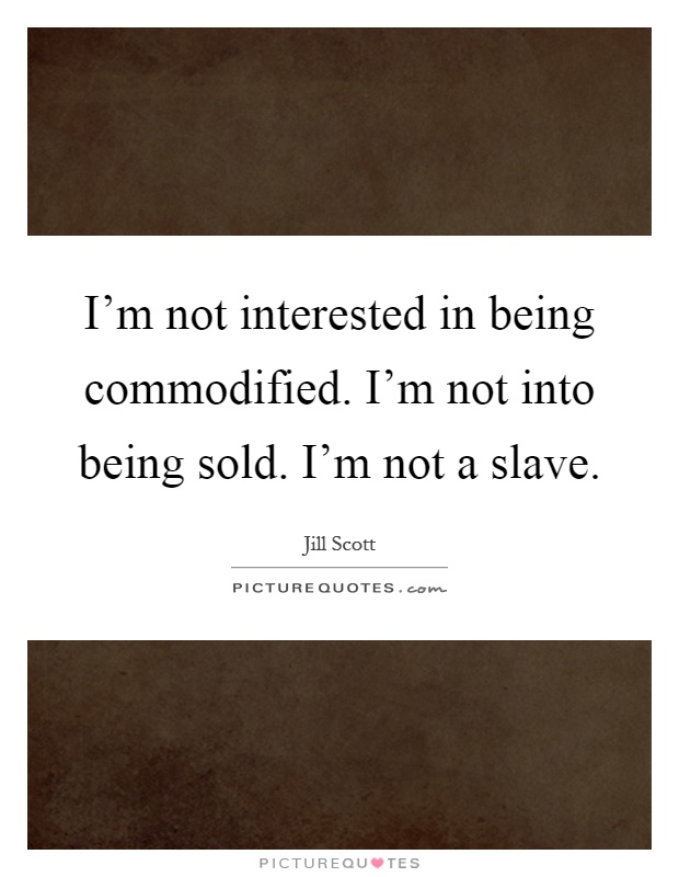 I'm not interested in being commodified. I'm not into being sold. I'm not a slave Picture Quote #1