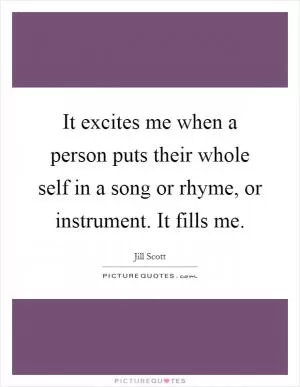 It excites me when a person puts their whole self in a song or rhyme, or instrument. It fills me Picture Quote #1
