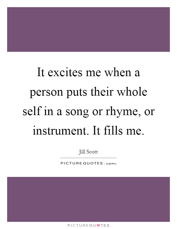 It excites me when a person puts their whole self in a song or rhyme, or instrument. It fills me Picture Quote #1