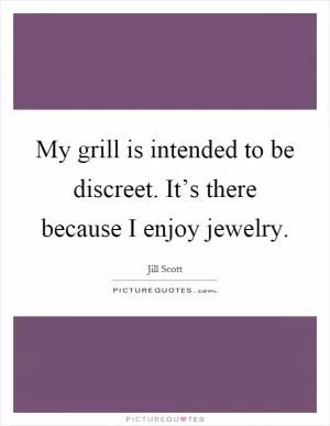 My grill is intended to be discreet. It’s there because I enjoy jewelry Picture Quote #1