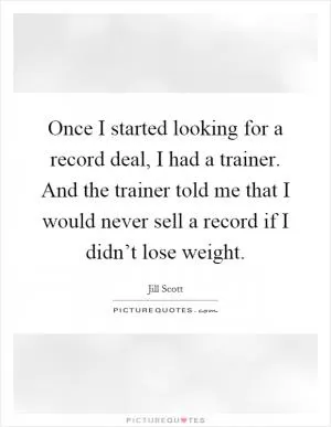 Once I started looking for a record deal, I had a trainer. And the trainer told me that I would never sell a record if I didn’t lose weight Picture Quote #1