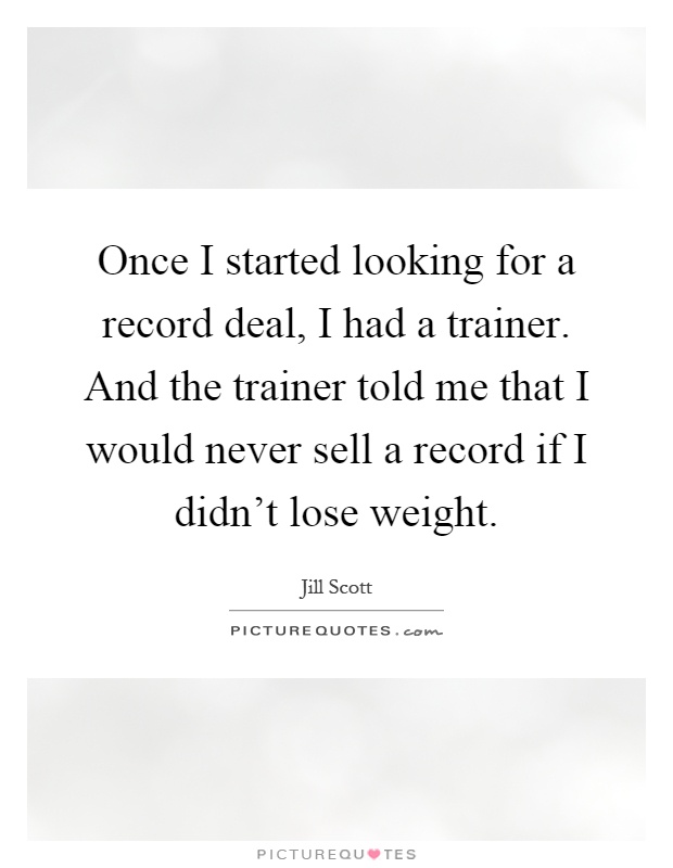 Once I started looking for a record deal, I had a trainer. And the trainer told me that I would never sell a record if I didn't lose weight Picture Quote #1