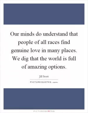 Our minds do understand that people of all races find genuine love in many places. We dig that the world is full of amazing options Picture Quote #1