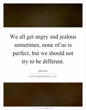We all get angry and jealous sometimes, none of us is perfect, but we should not try to be different Picture Quote #1