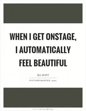 When I get onstage, I automatically feel beautiful Picture Quote #1