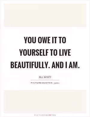 You owe it to yourself to live beautifully. And I am Picture Quote #1