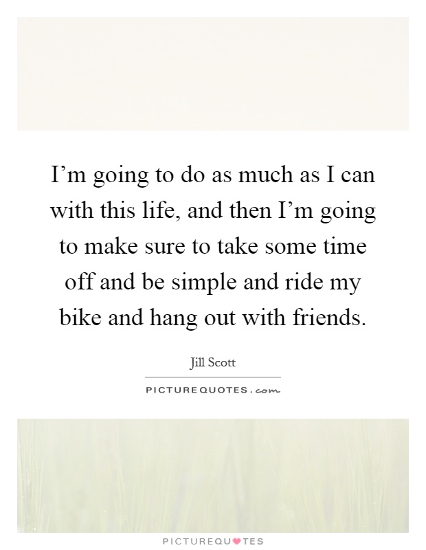 I'm going to do as much as I can with this life, and then I'm going to make sure to take some time off and be simple and ride my bike and hang out with friends Picture Quote #1