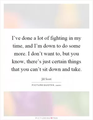I’ve done a lot of fighting in my time, and I’m down to do some more. I don’t want to, but you know, there’s just certain things that you can’t sit down and take Picture Quote #1