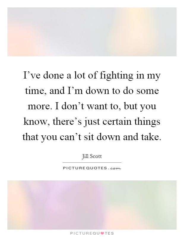 I've done a lot of fighting in my time, and I'm down to do some more. I don't want to, but you know, there's just certain things that you can't sit down and take Picture Quote #1