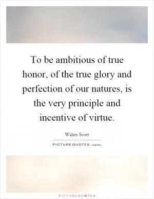 To be ambitious of true honor, of the true glory and perfection of our natures, is the very principle and incentive of virtue Picture Quote #1