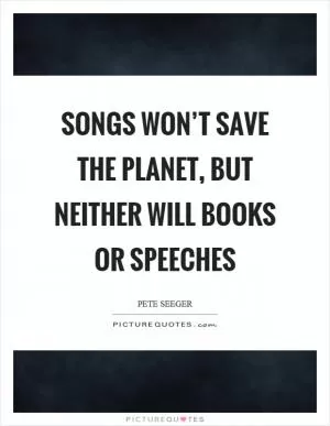 Songs won’t save the planet, but neither will books or speeches Picture Quote #1