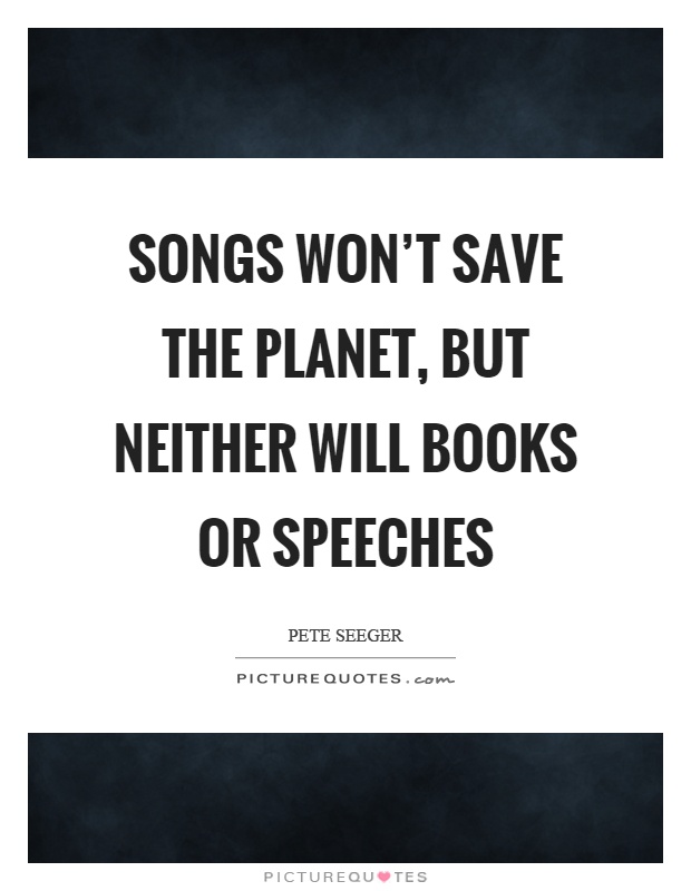 Songs won't save the planet, but neither will books or speeches Picture Quote #1
