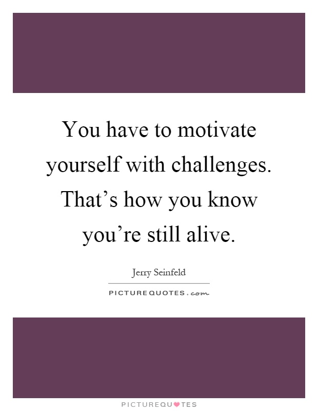 You have to motivate yourself with challenges. That's how you know you're still alive Picture Quote #1