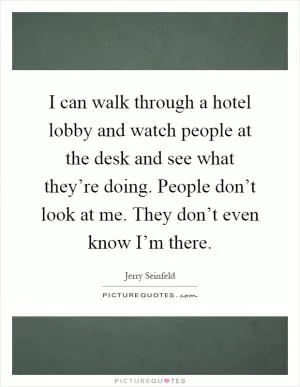 I can walk through a hotel lobby and watch people at the desk and see what they’re doing. People don’t look at me. They don’t even know I’m there Picture Quote #1