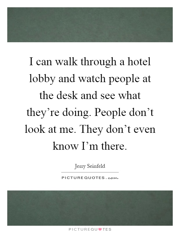 I can walk through a hotel lobby and watch people at the desk and see what they're doing. People don't look at me. They don't even know I'm there Picture Quote #1