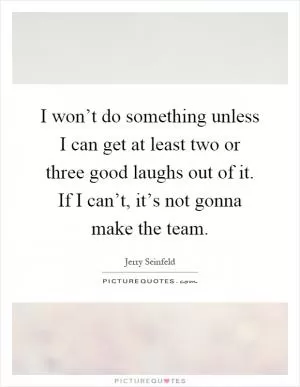I won’t do something unless I can get at least two or three good laughs out of it. If I can’t, it’s not gonna make the team Picture Quote #1