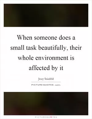 When someone does a small task beautifully, their whole environment is affected by it Picture Quote #1