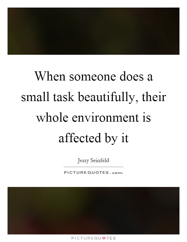 When someone does a small task beautifully, their whole environment is affected by it Picture Quote #1