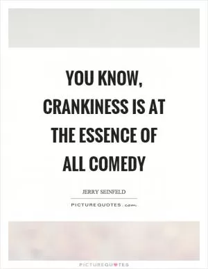You know, crankiness is at the essence of all comedy Picture Quote #1