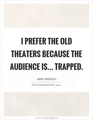 I prefer the old theaters because the audience is... trapped Picture Quote #1