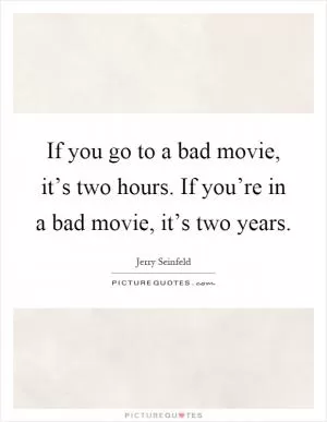 If you go to a bad movie, it’s two hours. If you’re in a bad movie, it’s two years Picture Quote #1