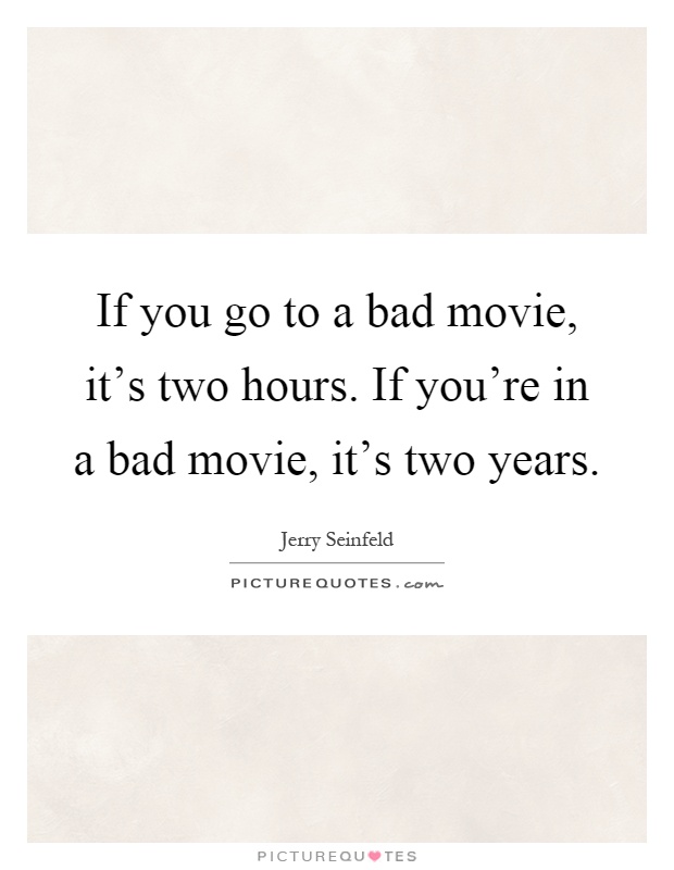 If you go to a bad movie, it's two hours. If you're in a bad movie, it's two years Picture Quote #1