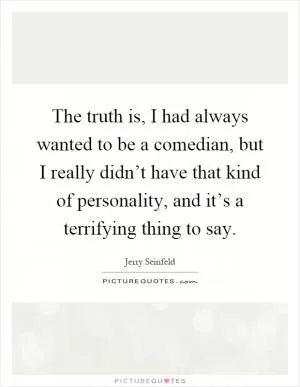 The truth is, I had always wanted to be a comedian, but I really didn’t have that kind of personality, and it’s a terrifying thing to say Picture Quote #1