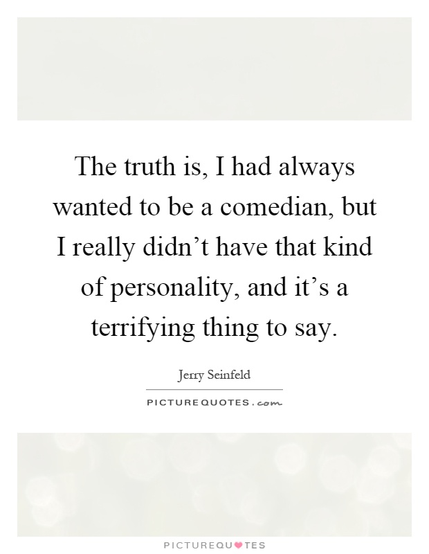 The truth is, I had always wanted to be a comedian, but I really didn't have that kind of personality, and it's a terrifying thing to say Picture Quote #1