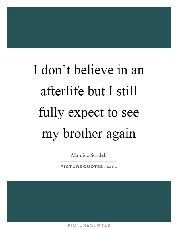 I don't believe in an afterlife but I still fully expect to see my brother again Picture Quote #1