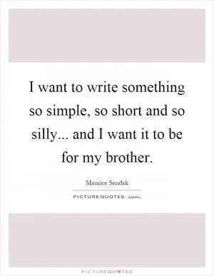 I want to write something so simple, so short and so silly... and I want it to be for my brother Picture Quote #1