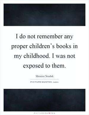 I do not remember any proper children’s books in my childhood. I was not exposed to them Picture Quote #1