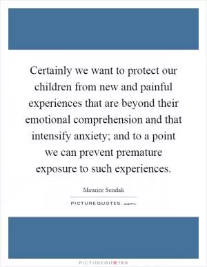 Certainly we want to protect our children from new and painful experiences that are beyond their emotional comprehension and that intensify anxiety; and to a point we can prevent premature exposure to such experiences Picture Quote #1