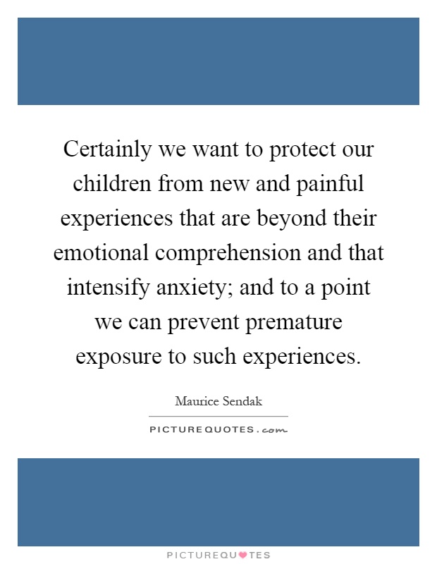 Certainly we want to protect our children from new and painful experiences that are beyond their emotional comprehension and that intensify anxiety; and to a point we can prevent premature exposure to such experiences Picture Quote #1
