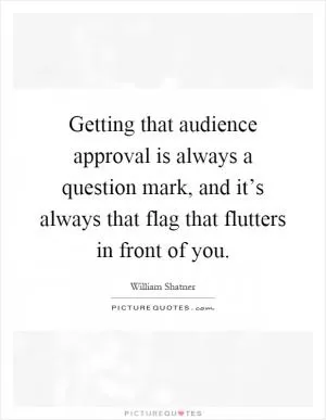 Getting that audience approval is always a question mark, and it’s always that flag that flutters in front of you Picture Quote #1
