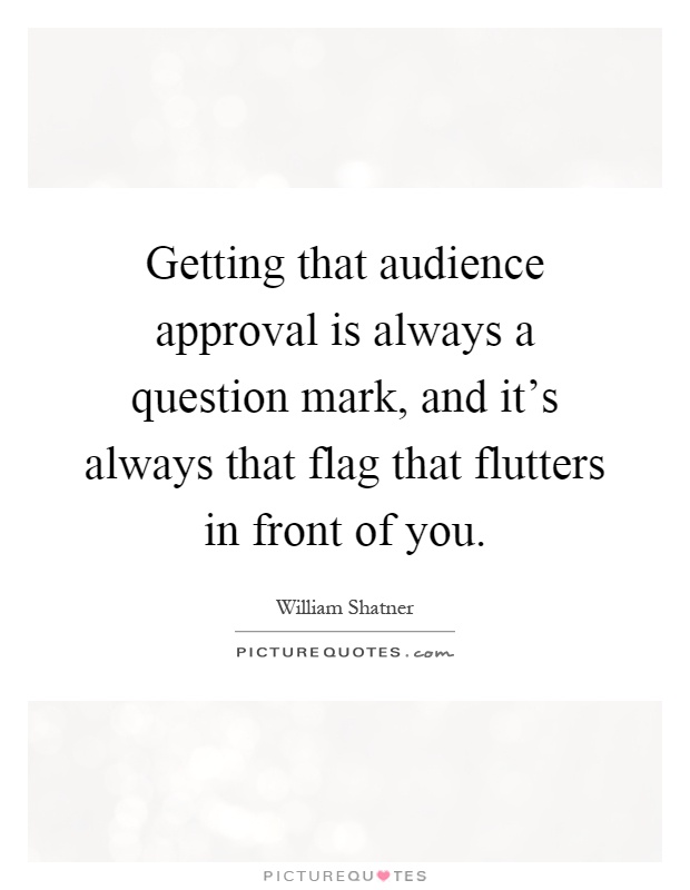 Getting that audience approval is always a question mark, and it's always that flag that flutters in front of you Picture Quote #1