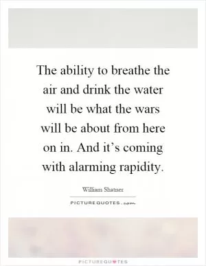 The ability to breathe the air and drink the water will be what the wars will be about from here on in. And it’s coming with alarming rapidity Picture Quote #1