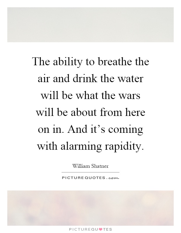 The ability to breathe the air and drink the water will be what the wars will be about from here on in. And it's coming with alarming rapidity Picture Quote #1